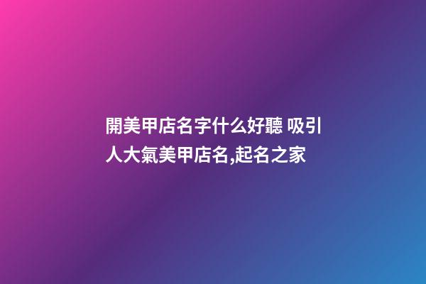 開美甲店名字什么好聽 吸引人大氣美甲店名,起名之家-第1張-店鋪起名-玄機派